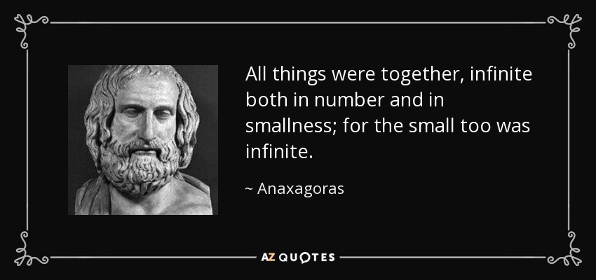 All things were together, infinite both in number and in smallness; for the small too was infinite. - Anaxagoras