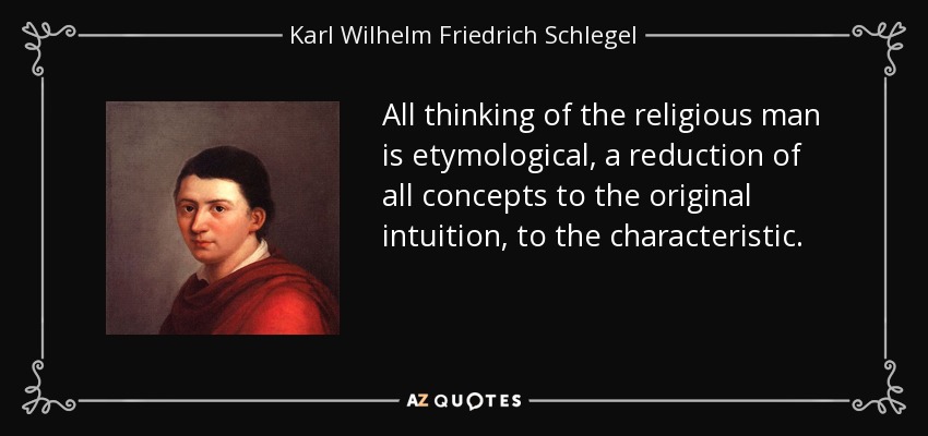 All thinking of the religious man is etymological, a reduction of all concepts to the original intuition, to the characteristic. - Karl Wilhelm Friedrich Schlegel