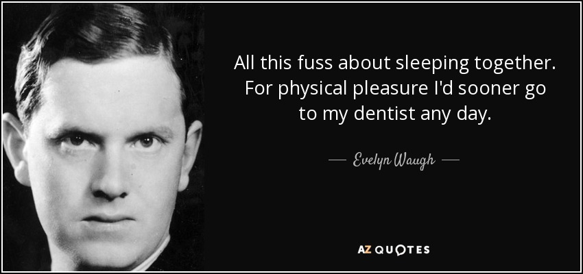 All this fuss about sleeping together. For physical pleasure I'd sooner go to my dentist any day. - Evelyn Waugh