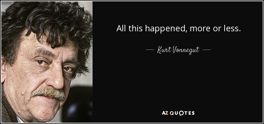 All this happened, more or less. - Kurt Vonnegut
