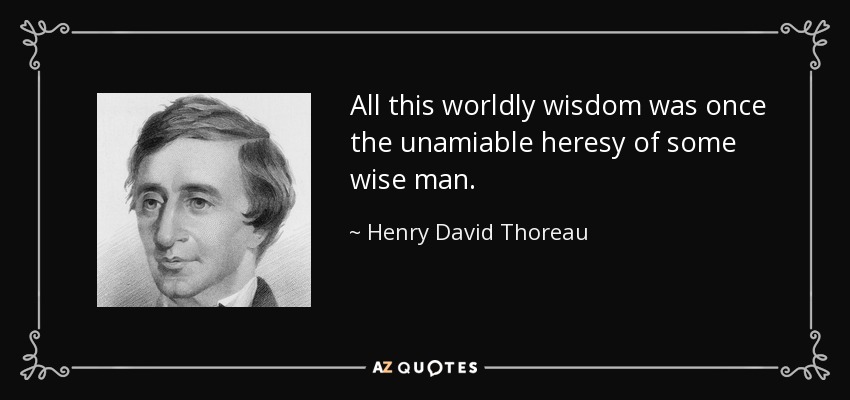 All this worldly wisdom was once the unamiable heresy of some wise man. - Henry David Thoreau