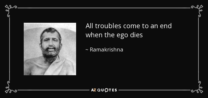 All troubles come to an end when the ego dies - Ramakrishna