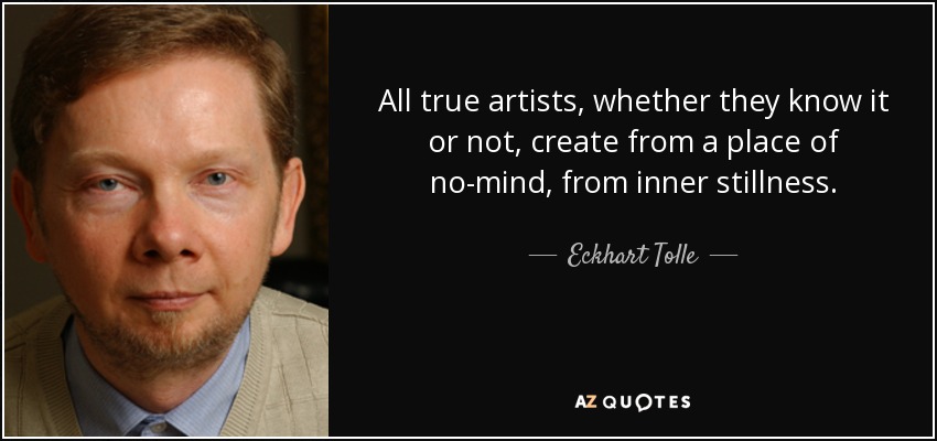 All true artists, whether they know it or not, create from a place of no-mind, from inner stillness. - Eckhart Tolle