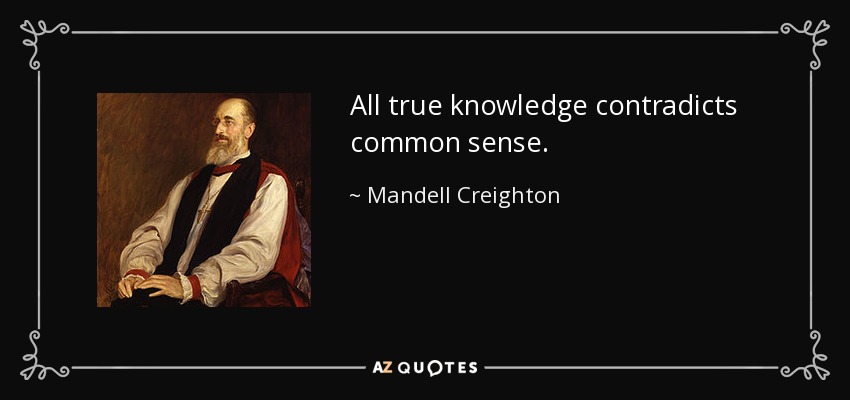 All true knowledge contradicts common sense. - Mandell Creighton