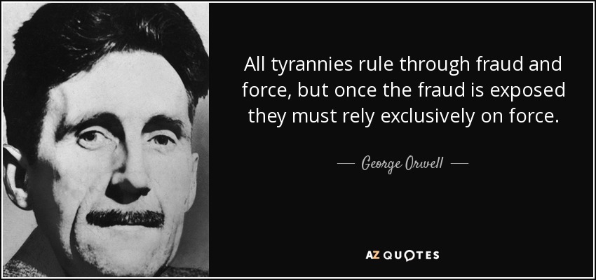 All tyrannies rule through fraud and force, but once the fraud is exposed they must rely exclusively on force. - George Orwell
