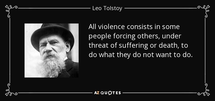 All violence consists in some people forcing others, under threat of suffering or death, to do what they do not want to do. - Leo Tolstoy