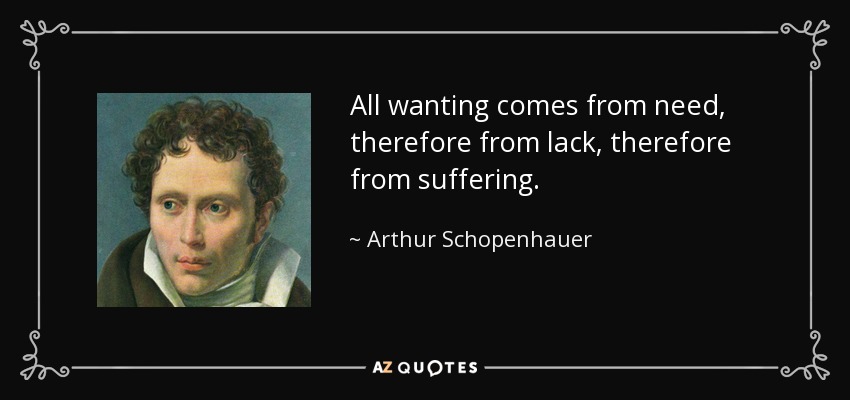 All wanting comes from need, therefore from lack, therefore from suffering. - Arthur Schopenhauer