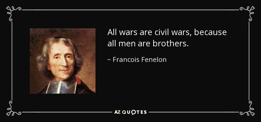 All wars are civil wars, because all men are brothers. - Francois Fenelon