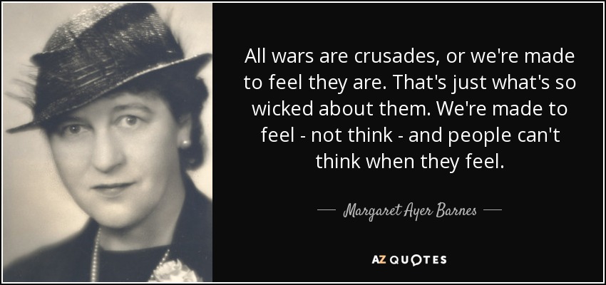 All wars are crusades, or we're made to feel they are. That's just what's so wicked about them. We're made to feel - not think - and people can't think when they feel. - Margaret Ayer Barnes