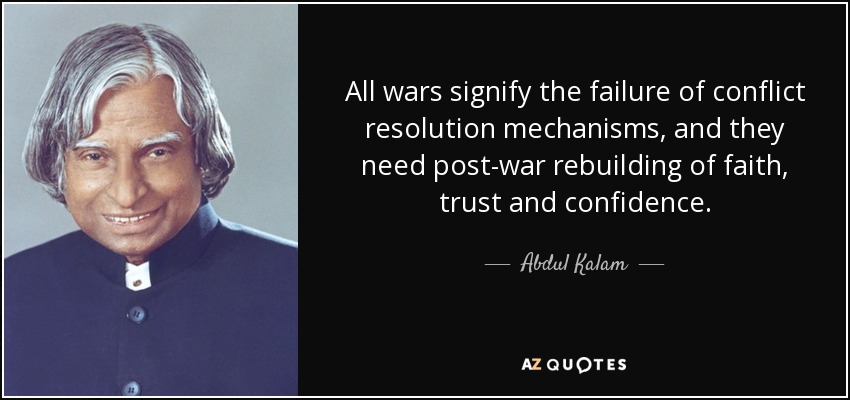 All wars signify the failure of conflict resolution mechanisms, and they need post-war rebuilding of faith, trust and confidence. - Abdul Kalam