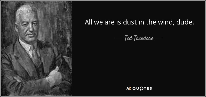 All we are is dust in the wind, dude. - Ted Theodore