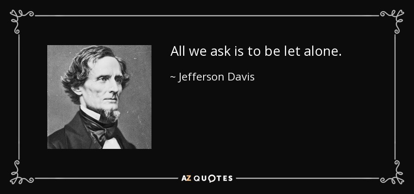 All we ask is to be let alone. - Jefferson Davis