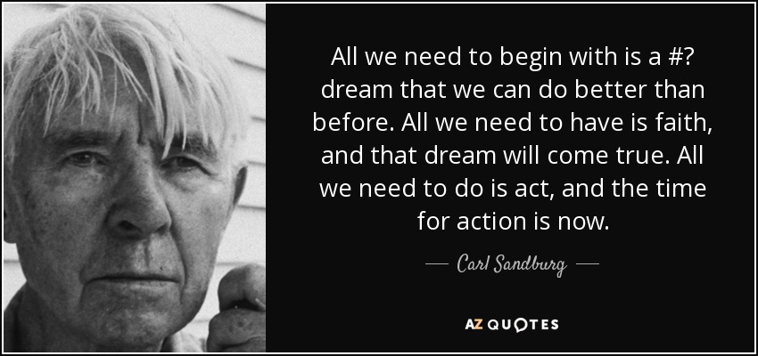 All we need to begin with is a #‎ dream that we can do better than before. All we need to have is faith, and that dream will come true. All we need to do is act, and the time for action is now. - Carl Sandburg