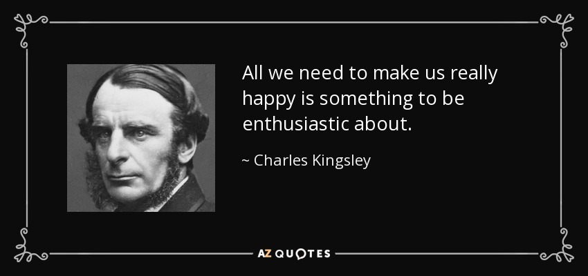 All we need to make us really happy is something to be enthusiastic about. - Charles Kingsley
