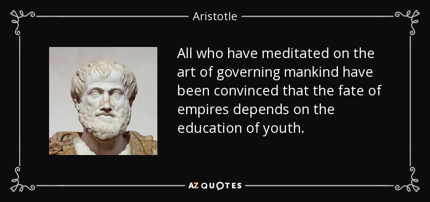 All who have meditated on the art of governing mankind have been convinced that the fate of empires depends on the education of youth. - Aristotle