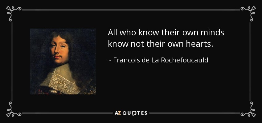 All who know their own minds know not their own hearts. - Francois de La Rochefoucauld
