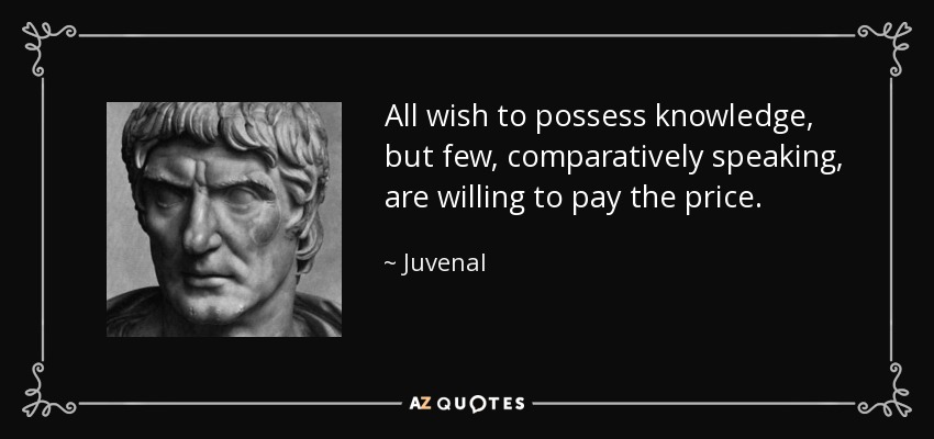 All wish to possess knowledge, but few, comparatively speaking, are willing to pay the price. - Juvenal