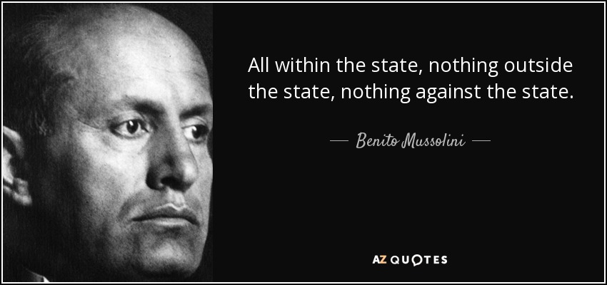 All within the state, nothing outside the state, nothing against the state. - Benito Mussolini