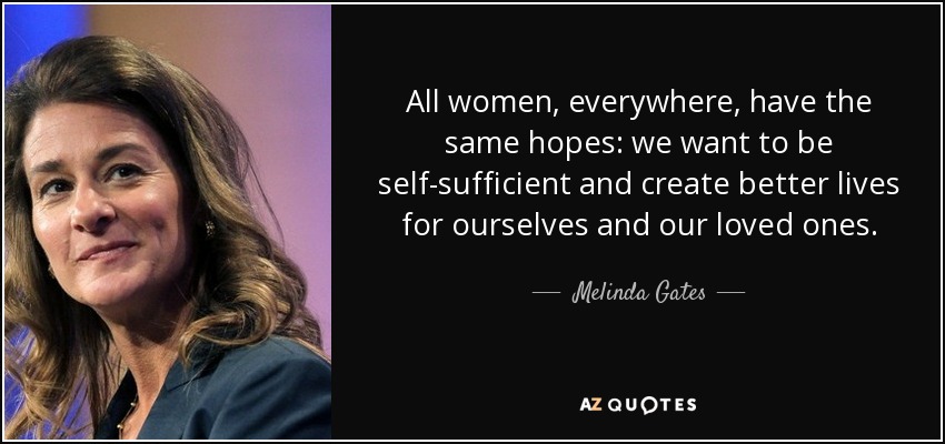All women, everywhere, have the same hopes: we want to be self-sufficient and create better lives for ourselves and our loved ones. - Melinda Gates