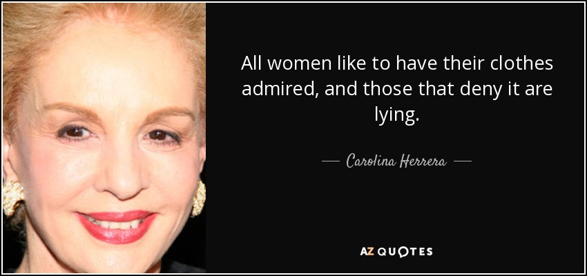 All women like to have their clothes admired, and those that deny it are lying. - Carolina Herrera
