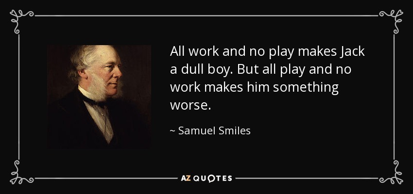 All work and no play makes Jack a dull boy. But all play and no work makes him something worse. - Samuel Smiles