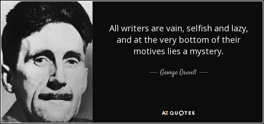 All writers are vain, selfish and lazy, and at the very bottom of their motives lies a mystery. - George Orwell