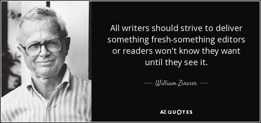 All writers should strive to deliver something fresh-something editors or readers won't know they want until they see it. - William Zinsser