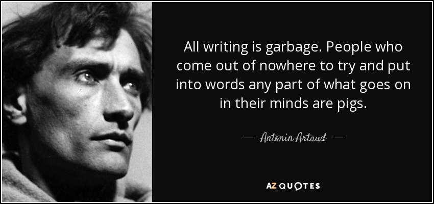 All writing is garbage. People who come out of nowhere to try and put into words any part of what goes on in their minds are pigs. - Antonin Artaud