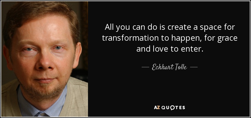 All you can do is create a space for transformation to happen, for grace and love to enter. - Eckhart Tolle