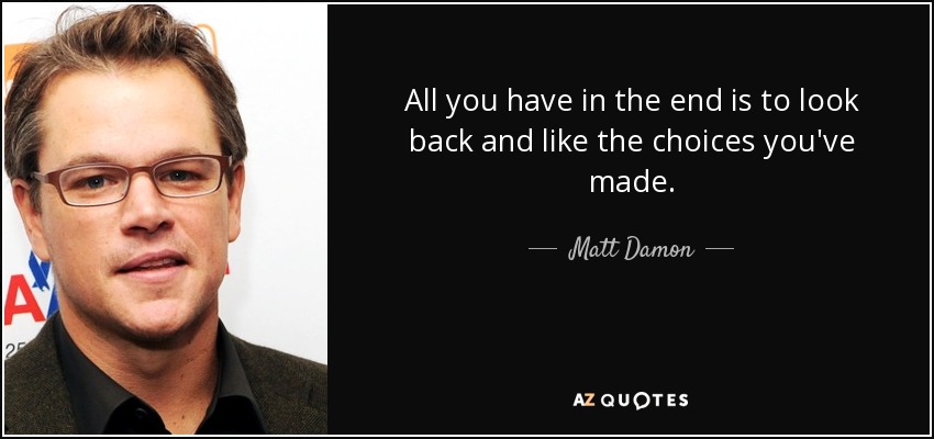 All you have in the end is to look back and like the choices you've made. - Matt Damon