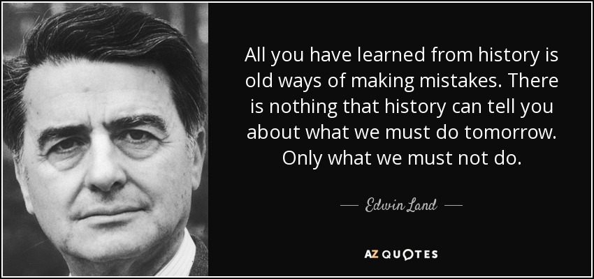 All you have learned from history is old ways of making mistakes. There is nothing that history can tell you about what we must do tomorrow. Only what we must not do. - Edwin Land