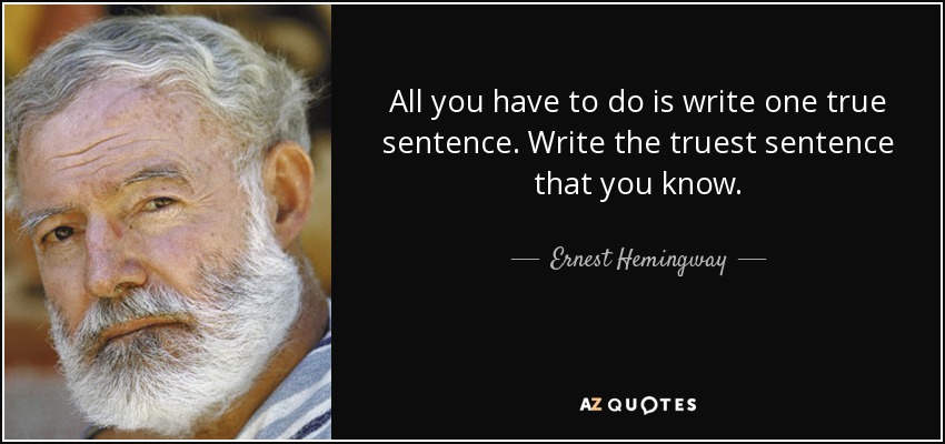 All you have to do is write one true sentence. Write the truest sentence that you know. - Ernest Hemingway