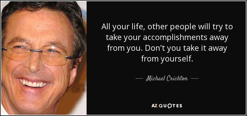 All your life, other people will try to take your accomplishments away from you. Don't you take it away from yourself. - Michael Crichton