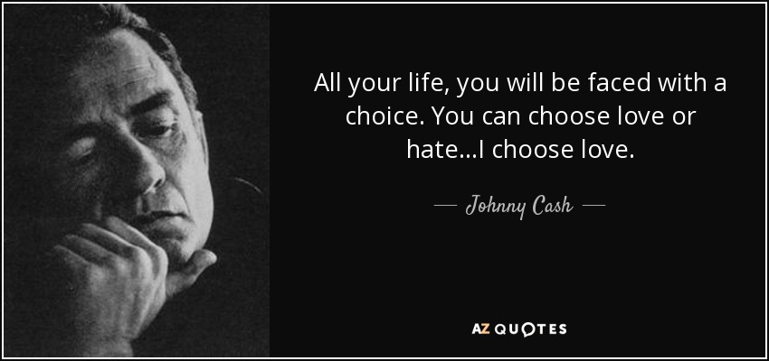 All your life, you will be faced with a choice. You can choose love or hate…I choose love. - Johnny Cash