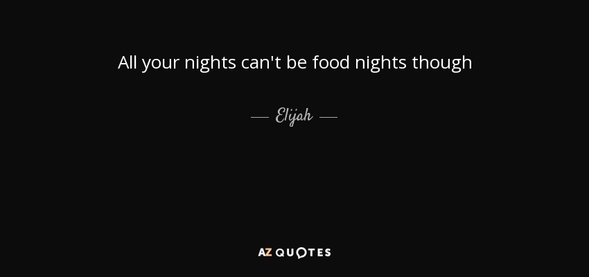 All your nights can't be food nights though - Elijah