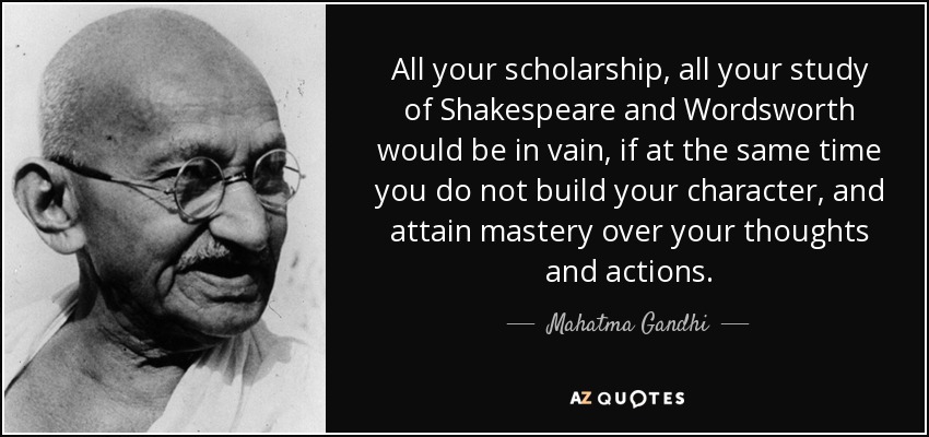 All your scholarship, all your study of Shakespeare and Wordsworth would be in vain, if at the same time you do not build your character, and attain mastery over your thoughts and actions. - Mahatma Gandhi