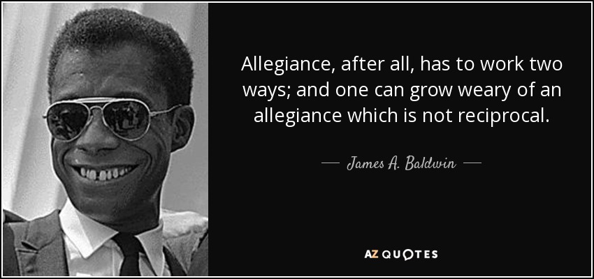 Allegiance, after all, has to work two ways; and one can grow weary of an allegiance which is not reciprocal. - James A. Baldwin
