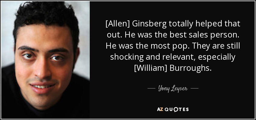 [Allen] Ginsberg totally helped that out. He was the best sales person. He was the most pop. They are still shocking and relevant, especially [William] Burroughs. - Yony Leyser