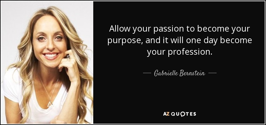 Allow your passion to become your purpose, and it will one day become your profession. - Gabrielle Bernstein