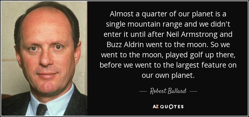 Almost a quarter of our planet is a single mountain range and we didn't enter it until after Neil Armstrong and Buzz Aldrin went to the moon. So we went to the moon, played golf up there, before we went to the largest feature on our own planet. - Robert Ballard