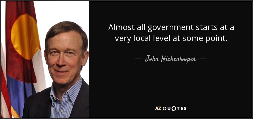 Almost all government starts at a very local level at some point. - John Hickenlooper