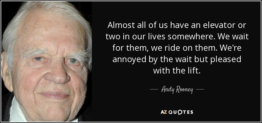Almost all of us have an elevator or two in our lives somewhere. We wait for them, we ride on them. We're annoyed by the wait but pleased with the lift. - Andy Rooney