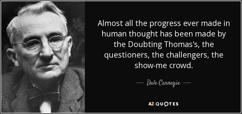 Almost all the progress ever made in human thought has been made by the Doubting Thomas's, the questioners, the challengers, the show-me crowd. - Dale Carnegie