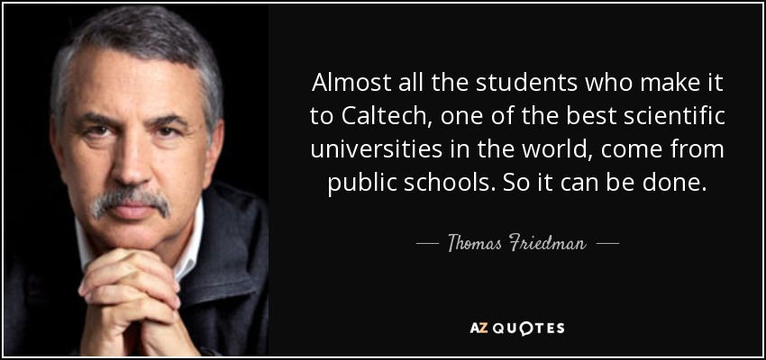 Almost all the students who make it to Caltech, one of the best scientific universities in the world, come from public schools. So it can be done. - Thomas Friedman