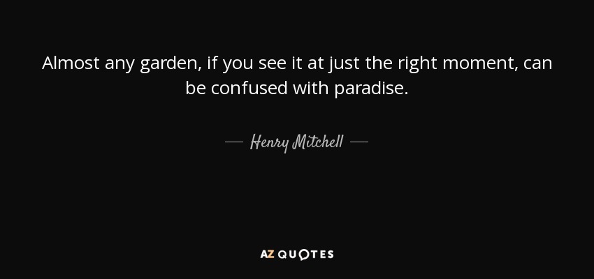Almost any garden, if you see it at just the right moment, can be confused with paradise. - Henry Mitchell