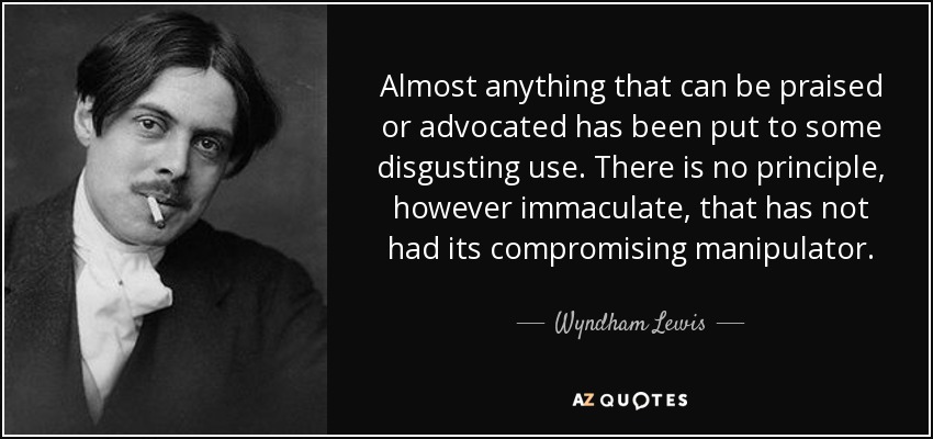 Almost anything that can be praised or advocated has been put to some disgusting use. There is no principle, however immaculate, that has not had its compromising manipulator. - Wyndham Lewis