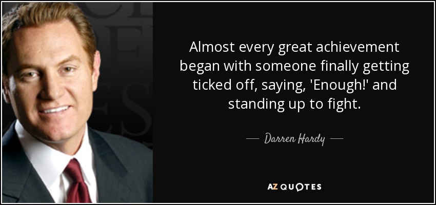 Almost every great achievement began with someone finally getting ticked off, saying, 'Enough!' and standing up to fight. - Darren Hardy