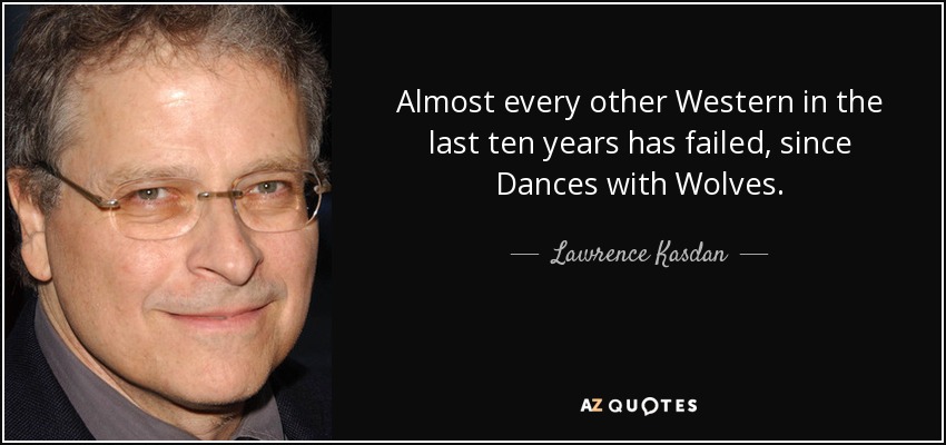 Almost every other Western in the last ten years has failed, since Dances with Wolves. - Lawrence Kasdan