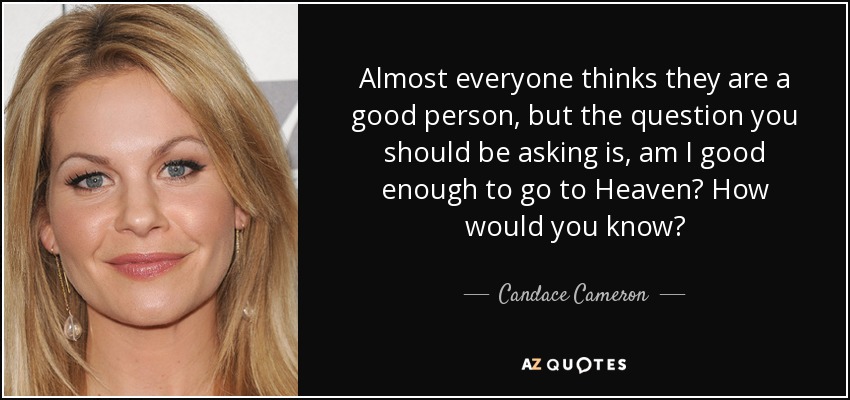 Almost everyone thinks they are a good person, but the question you should be asking is, am I good enough to go to Heaven? How would you know? - Candace Cameron