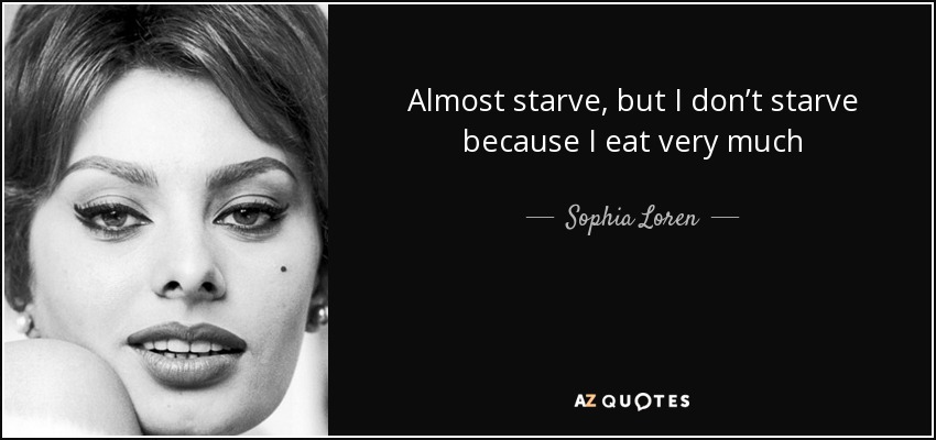 Almost starve, but I don’t starve because I eat very much - Sophia Loren